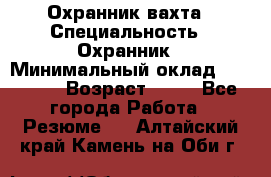 Охранник вахта › Специальность ­ Охранник › Минимальный оклад ­ 55 000 › Возраст ­ 43 - Все города Работа » Резюме   . Алтайский край,Камень-на-Оби г.